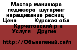 Мастер маникюра- педикюра, шугаринг, наращивание ресниц › Цена ­ 400 - Курская обл., Курчатовский р-н Услуги » Другие   